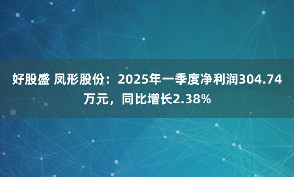 好股盛 凤形股份：2025年一季度净利润304.74万元，同比增长2.38%