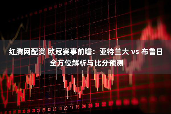 红腾网配资 欧冠赛事前瞻：亚特兰大 vs 布鲁日 全方位解析与比分预测