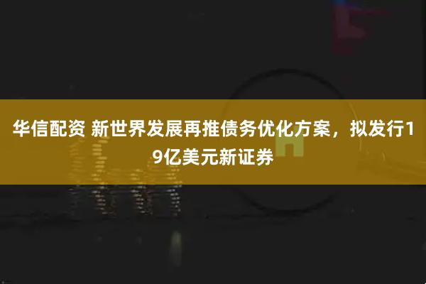 华信配资 新世界发展再推债务优化方案，拟发行19亿美元新证券
