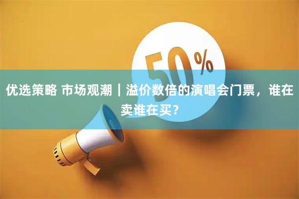 优选策略 市场观潮｜溢价数倍的演唱会门票，谁在卖谁在买？