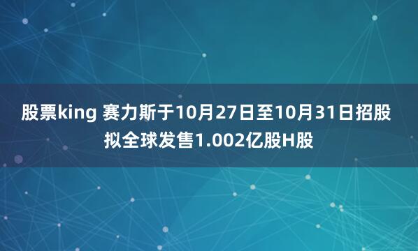 股票king 赛力斯于10月27日至10月31日招股 拟全球发售1.002亿股H股