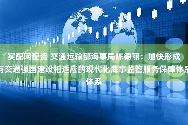 实配网配资 交通运输部海事局陈德丽：加快形成与交通强国建设相适应的现代化海事监管服务保障体系