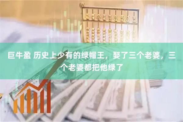 巨牛盈 历史上少有的绿帽王，娶了三个老婆，三个老婆都把他绿了