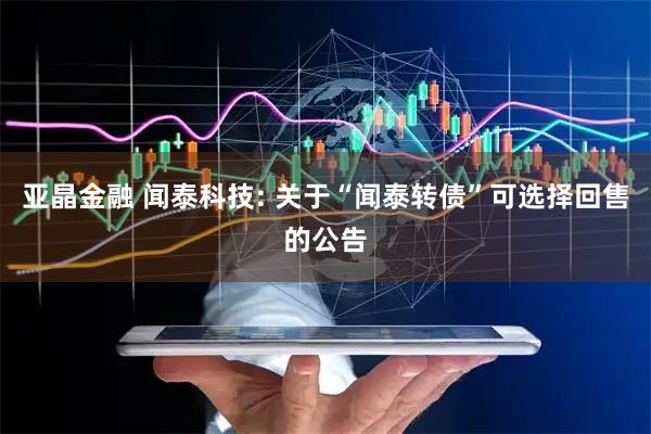 亚晶金融 闻泰科技: 关于“闻泰转债”可选择回售的公告