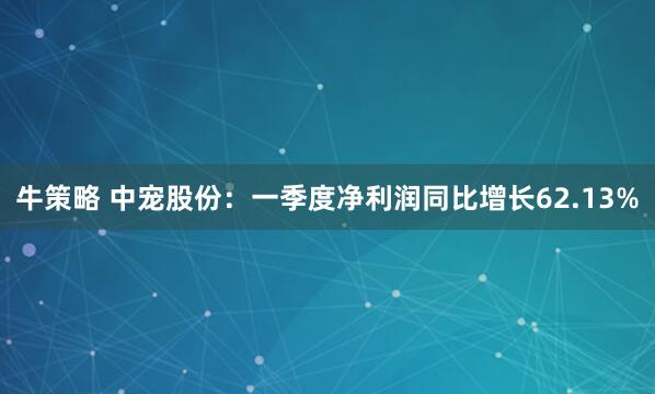牛策略 中宠股份：一季度净利润同比增长62.13%
