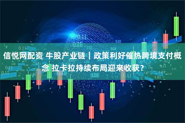 信悦网配资 牛股产业链｜政策利好催热跨境支付概念 拉卡拉持续布局迎来收获？