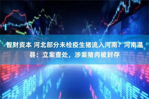 智财资本 河北部分未检疫生猪流入河南？河南温县：立案查处，涉案猪肉被封存