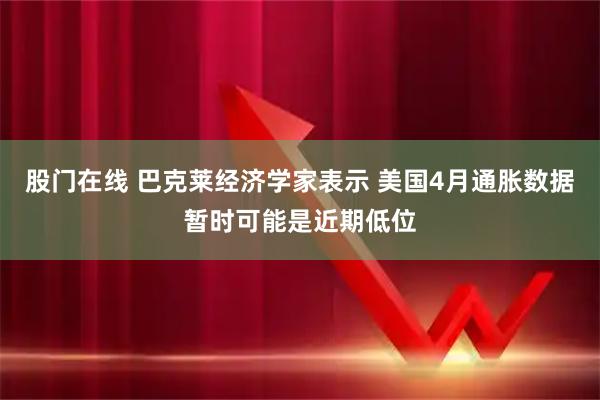 股门在线 巴克莱经济学家表示 美国4月通胀数据暂时可能是近期低位