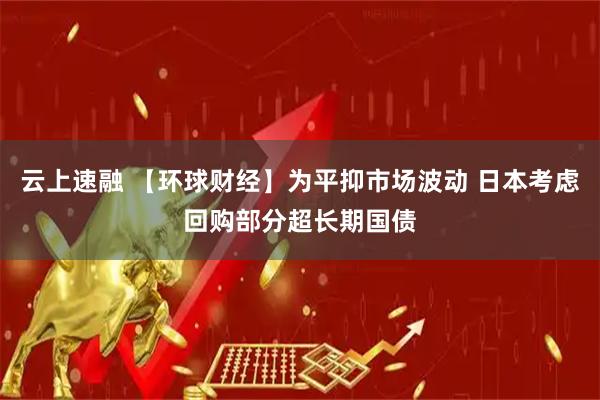 云上速融 【环球财经】为平抑市场波动 日本考虑回购部分超长期国债