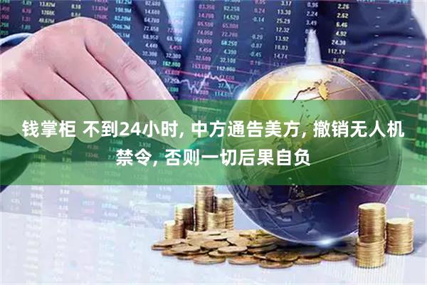 钱掌柜 不到24小时, 中方通告美方, 撤销无人机禁令, 否则一切后果自负