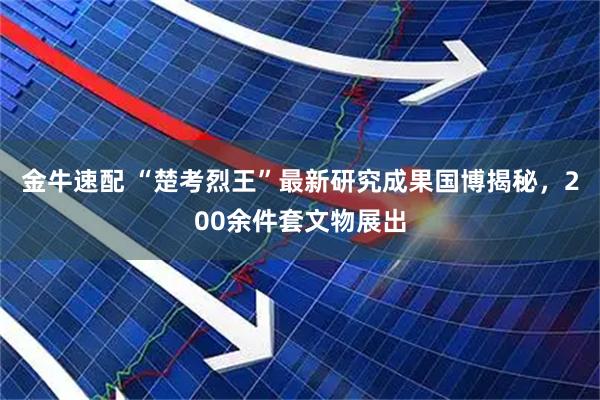 金牛速配 “楚考烈王”最新研究成果国博揭秘，200余件套文物展出