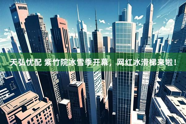 天弘忧配 紫竹院冰雪季开幕，网红冰滑梯来啦！