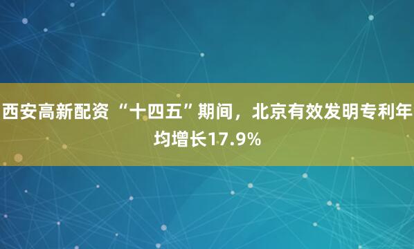 西安高新配资 “十四五”期间，北京有效发明专利年均增长17.9%