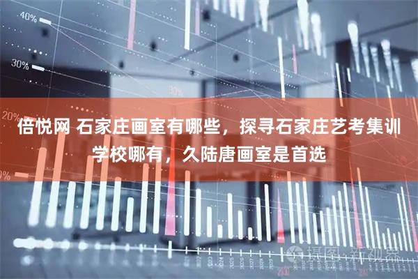 倍悦网 石家庄画室有哪些，探寻石家庄艺考集训学校哪有，久陆唐画室是首选