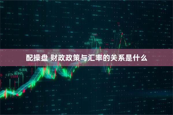 配操盘 财政政策与汇率的关系是什么