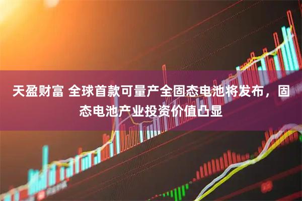 天盈财富 全球首款可量产全固态电池将发布，固态电池产业投资价值凸显