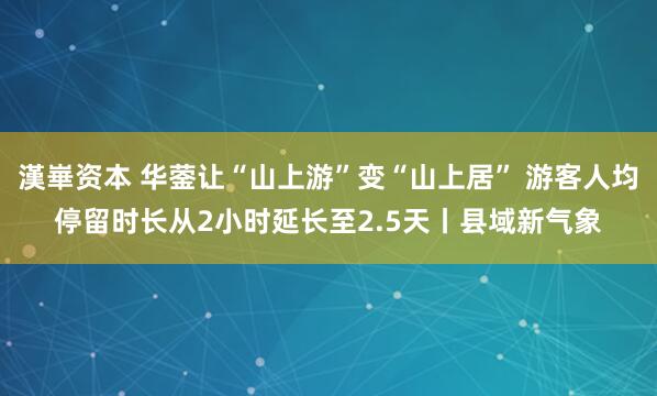 漢崋资本 华蓥让“山上游”变“山上居” 游客人均停留时长从2小时延长至2.5天丨县域新气象