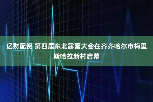 亿财配资 第四届东北露营大会在齐齐哈尔市梅里斯哈拉新村启幕