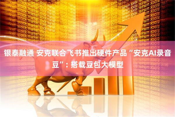 银泰融通 安克联合飞书推出硬件产品“安克AI录音豆”: 搭载豆包大模型