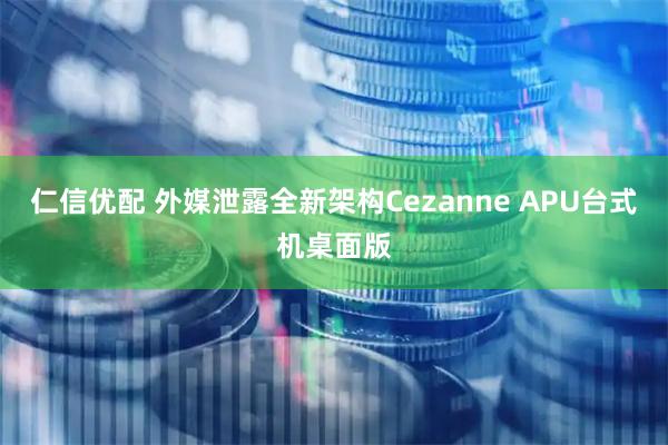 仁信优配 外媒泄露全新架构Cezanne APU台式机桌面版