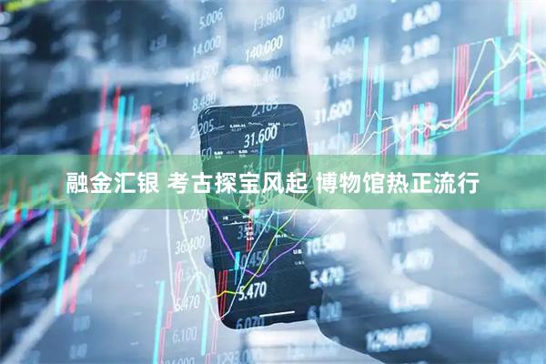 融金汇银 考古探宝风起 博物馆热正流行