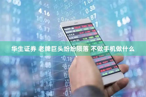 华生证券 老牌巨头纷纷陨落 不做手机做什么