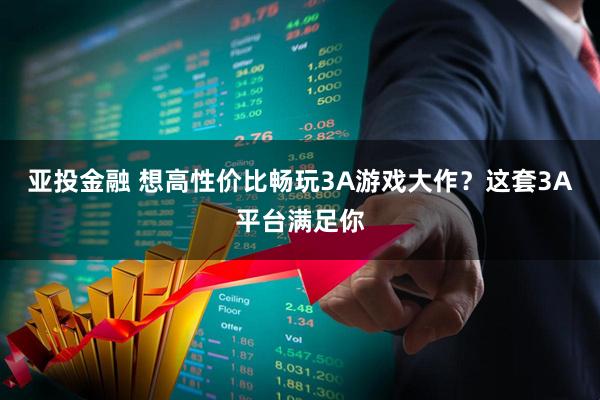 亚投金融 想高性价比畅玩3A游戏大作？这套3A平台满足你