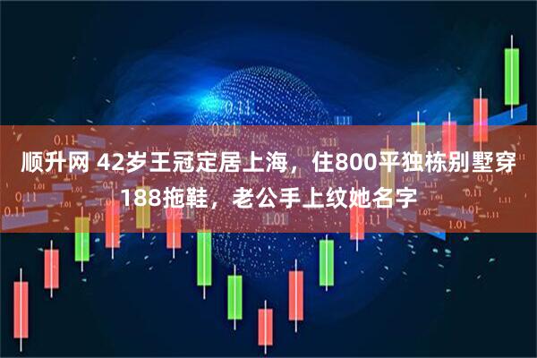 顺升网 42岁王冠定居上海，住800平独栋别墅穿188拖鞋，老公手上纹她名字