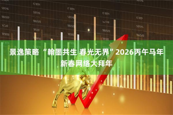 景逸策略 “翰墨共生 春光无界”2026丙午马年新春网络大拜年