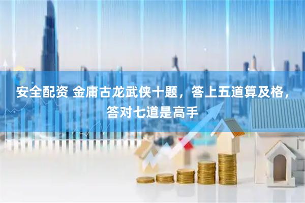安全配资 金庸古龙武侠十题，答上五道算及格，答对七道是高手