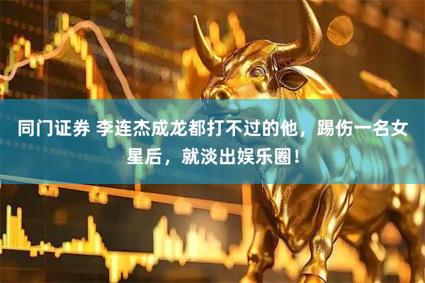 同门证券 李连杰成龙都打不过的他，踢伤一名女星后，就淡出娱乐圈！
