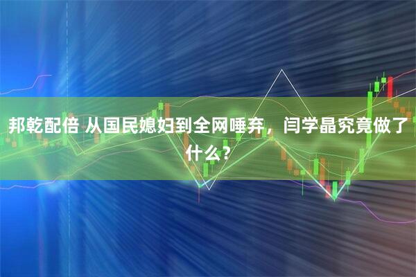 邦乾配倍 从国民媳妇到全网唾弃，闫学晶究竟做了什么？