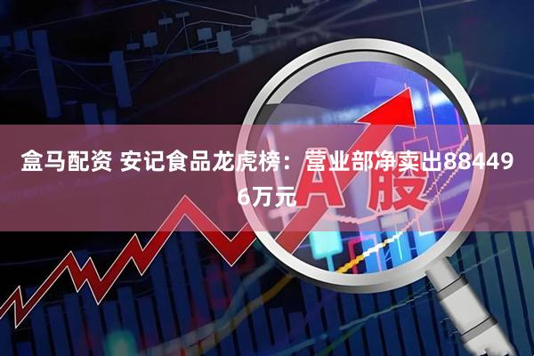 盒马配资 安记食品龙虎榜：营业部净卖出884496万元
