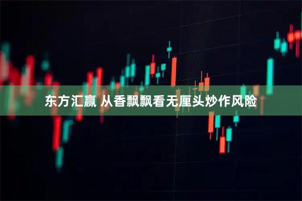 东方汇赢 从香飘飘看无厘头炒作风险