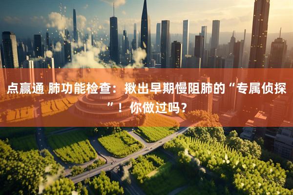 点赢通 肺功能检查：揪出早期慢阻肺的“专属侦探”！你做过吗？