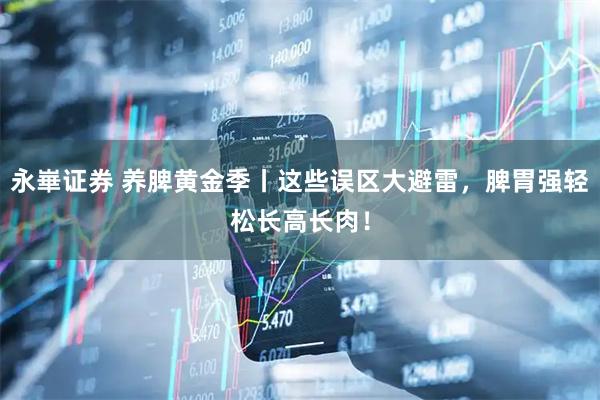 永崋证券 养脾黄金季丨这些误区大避雷，脾胃强轻松长高长肉！