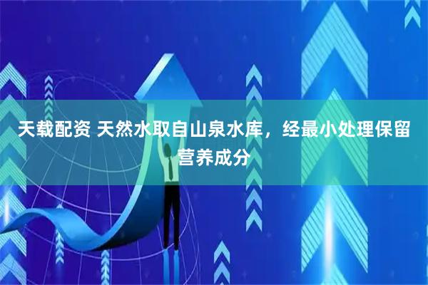 天载配资 天然水取自山泉水库，经最小处理保留营养成分
