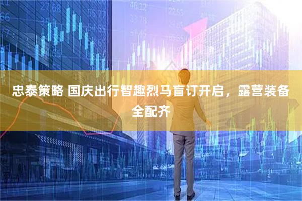 忠泰策略 国庆出行智趣烈马盲订开启，露营装备全配齐